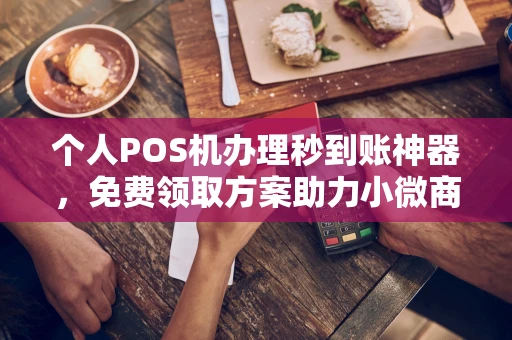 仪征个人POS机办理秒到账神器，免费领取方案助力小微商户稳定收款
