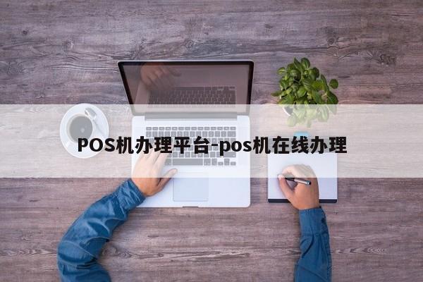 仪征POS机办理平台-pos机在线办理