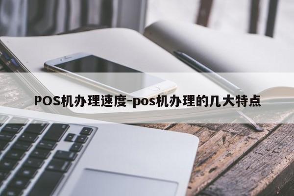 仪征POS机办理速度-pos机办理的几大特点